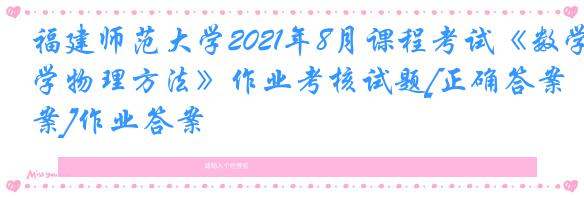 福建师范大学2021年8月课程考试《数学物理方法》作业考核试题[正确答案]作业答案