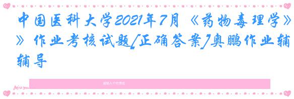 中国医科大学2021年7月《药物毒理学》作业考核试题[正确答案]奥鹏作业辅导