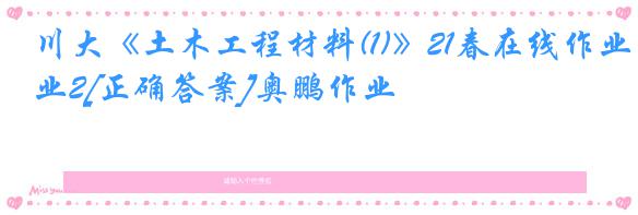 川大《土木工程材料(1)》21春在线作业2[正确答案]奥鹏作业