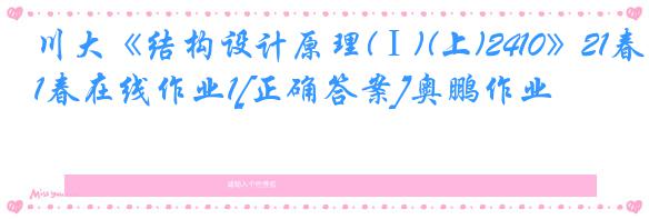 川大《结构设计原理(Ⅰ)(上)2410》21春在线作业1[正确答案]奥鹏作业