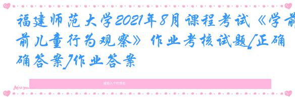 福建师范大学2021年8月课程考试《学前儿童行为观察》作业考核试题[正确答案]作业答案