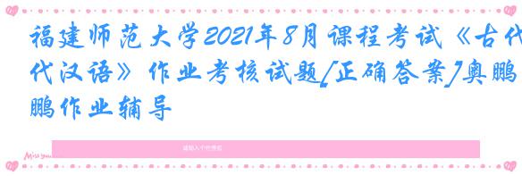 福建师范大学2021年8月课程考试《古代汉语》作业考核试题[正确答案]奥鹏作业辅导