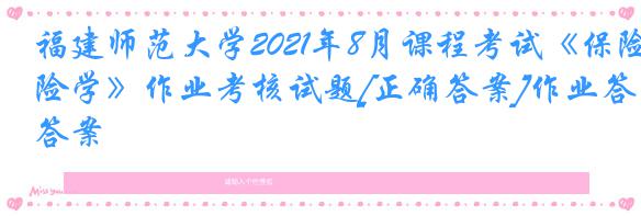 福建师范大学2021年8月课程考试《保险学》作业考核试题[正确答案]作业答案