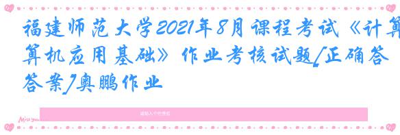 福建师范大学2021年8月课程考试《计算机应用基础》作业考核试题[正确答案]奥鹏作业