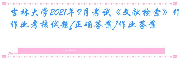 吉林大学2021年9月考试《文献检索》作业考核试题[正确答案]作业答案