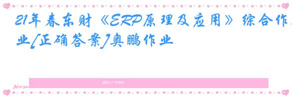 21年春东财《ERP原理及应用》综合作业[正确答案]奥鹏作业