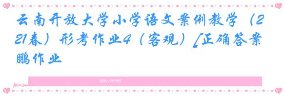 云南开放大学小学语文案例教学（21春）形考作业4（客观）[正确答案]奥鹏作业