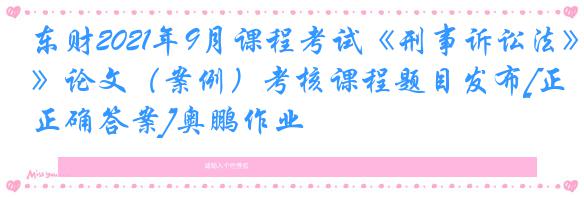 东财2021年9月课程考试《刑事诉讼法》论文（案例）考核课程题目发布[正确答案]奥鹏作业