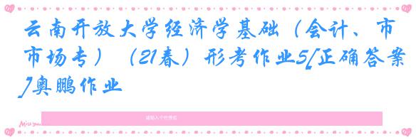 云南开放大学经济学基础（会计、市场专）（21春）形考作业5[正确答案]奥鹏作业