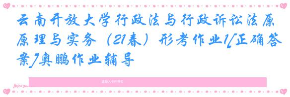 云南开放大学行政法与行政诉讼法原理与实务（21春）形考作业1[正确答案]奥鹏作业辅导