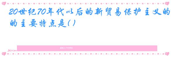 20世纪70年代以后的新贸易保护主义的主要特点是( )