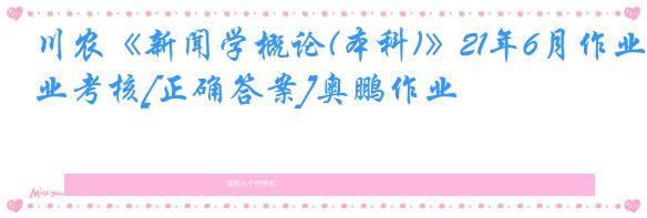 川农《新闻学概论(本科)》21年6月作业考核[正确答案]奥鹏作业