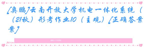 [奥鹏]云南开放大学机电一体化系统（21秋）形考作业10（主观）[正确答案]