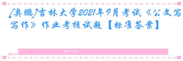 [奥鹏]吉林大学2021年9月考试《公文写作》作业考核试题【标准答案】