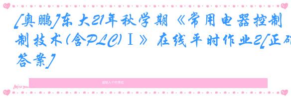 [奥鹏]东大21年秋学期《常用电器控制技术(含PLC)Ⅰ》在线平时作业2[正确答案]