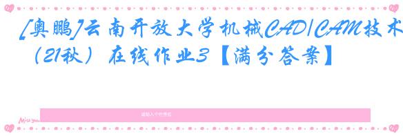 [奥鹏]云南开放大学机械CAD/CAM技术（21秋）在线作业3【满分答案】