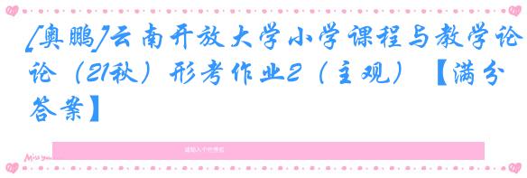 [奥鹏]云南开放大学小学课程与教学论（21秋）形考作业2（主观）【满分答案】