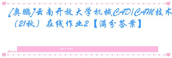 [奥鹏]云南开放大学机械CAD/CAM技术（21秋）在线作业2【满分答案】