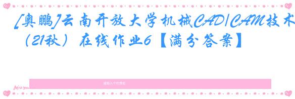 [奥鹏]云南开放大学机械CAD/CAM技术（21秋）在线作业6【满分答案】