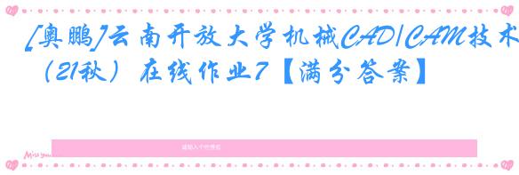 [奥鹏]云南开放大学机械CAD/CAM技术（21秋）在线作业7【满分答案】