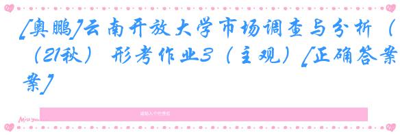 [奥鹏]云南开放大学市场调查与分析（21秋） 形考作业3（主观）[正确答案]