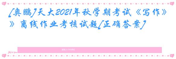 [奥鹏]天大2021年秋学期考试《写作》离线作业考核试题[正确答案]