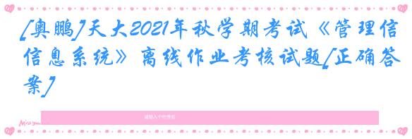 [奥鹏]天大2021年秋学期考试《管理信息系统》离线作业考核试题[正确答案]