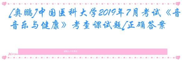 [奥鹏]中国医科大学2019年7月考试《音乐与健康》考查课试题[正确答案]