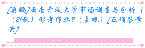 [奥鹏]云南开放大学市场调查与分析（21秋）形考作业9（主观）[正确答案]