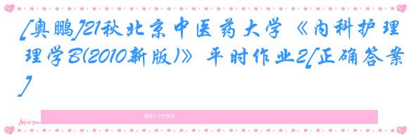 [奥鹏]21秋北京中医药大学《内科护理学B(2010新版)》平时作业2[正确答案]