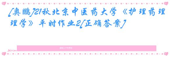 [奥鹏]21秋北京中医药大学《护理药理学》平时作业2[正确答案]