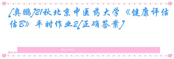 [奥鹏]21秋北京中医药大学《健康评估B》平时作业2[正确答案]