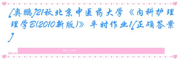 [奥鹏]21秋北京中医药大学《内科护理学B(2010新版)》平时作业1[正确答案]