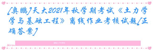 [奥鹏]天大2021年秋学期考试《土力学与基础工程》离线作业考核试题[正确答案]