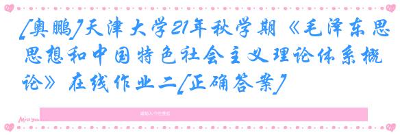 [奥鹏]天津大学21年秋学期《毛泽东思想和中国特色社会主义理论体系概论》在线作业二[正确答案]