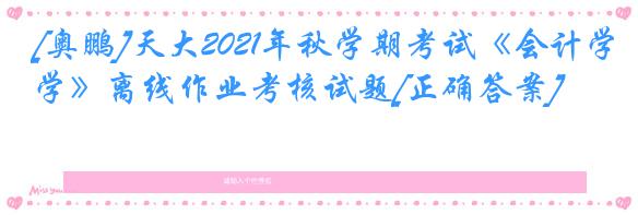 [奥鹏]天大2021年秋学期考试《会计学》离线作业考核试题[正确答案]