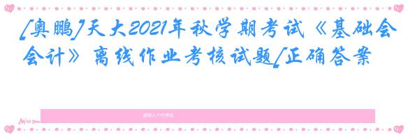 [奥鹏]天大2021年秋学期考试《基础会计》离线作业考核试题[正确答案]