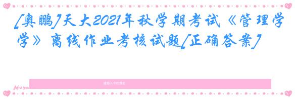 [奥鹏]天大2021年秋学期考试《管理学》离线作业考核试题[正确答案]