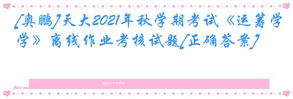 [奥鹏]天大2021年秋学期考试《运筹学》离线作业考核试题[正确答案]