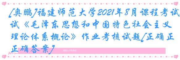 [奥鹏]福建师范大学2021年8月课程考试《毛泽东思想和中国特色社会主义理论体系概论》作业考核试题[正确正确答案]