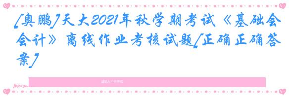 [奥鹏]天大2021年秋学期考试《基础会计》离线作业考核试题[正确正确答案]