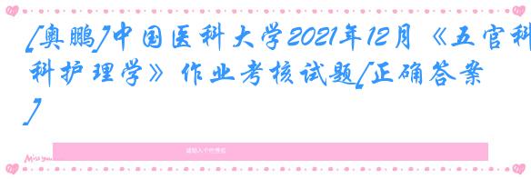 [奥鹏]中国医科大学2021年12月《五官科护理学》作业考核试题[正确答案]