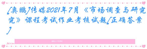 [奥鹏]传媒2021年7月《市场调查与研究》课程考试作业考核试题[正确答案]