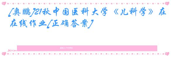 [奥鹏]21秋中国医科大学《儿科学》在线作业[正确答案]