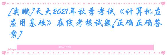 [奥鹏]天大2021年秋季考试《计算机应用基础》在线考核试题[正确正确答案]