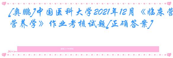 [奥鹏]中国医科大学2021年12月《临床营养学》作业考核试题[正确答案]