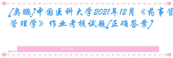 [奥鹏]中国医科大学2021年12月《药事管理学》作业考核试题[正确答案]