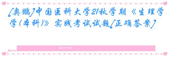 [奥鹏]中国医科大学21秋学期《生理学(本科)》实践考试试题[正确答案]