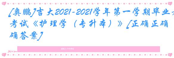 [奥鹏]吉大2021-2021学年第一学期毕业考试《护理学（专升本）》[正确正确答案]