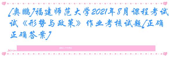 [奥鹏]福建师范大学2021年8月课程考试《形势与政策》作业考核试题[正确正确答案]